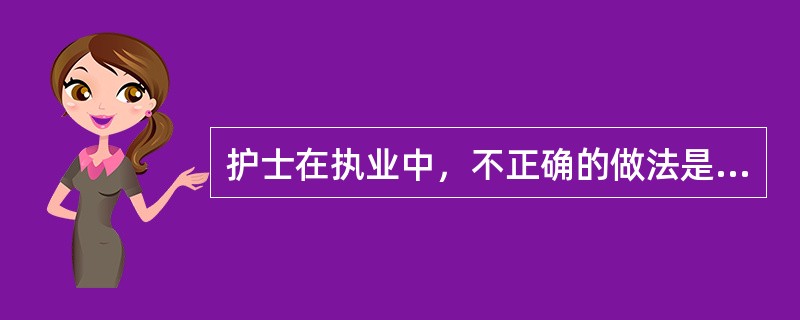 护士在执业中，不正确的做法是（）。