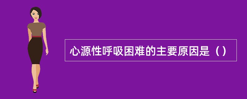 心源性呼吸困难的主要原因是（）