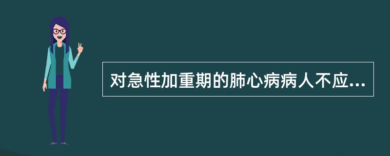 对急性加重期的肺心病病人不应采取的护理措施是（）