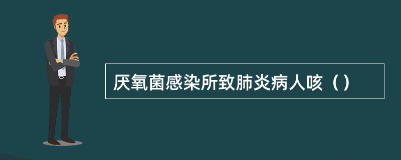 厌氧菌感染所致肺炎病人咳（）