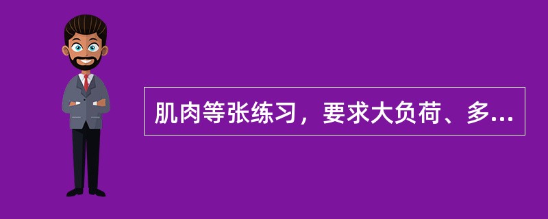 肌肉等张练习，要求大负荷、多重复，有利于发展肌肉耐力。（）
