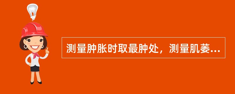 测量肿胀时取最肿处，测量肌萎缩时测肌腹部。（）