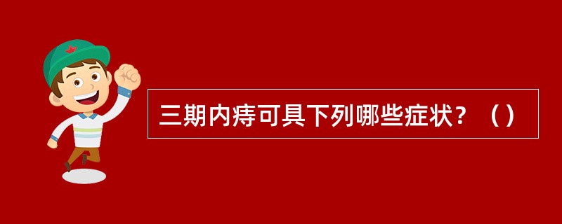 三期内痔可具下列哪些症状？（）