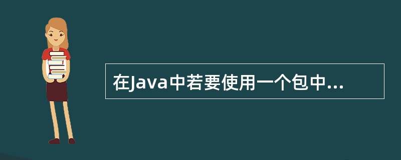 在Java中若要使用一个包中的类时，首先要求对该包进行导入，其关键字是（　　）。