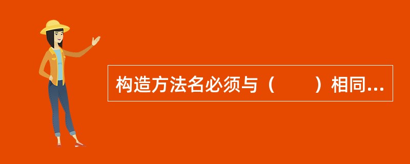 构造方法名必须与（　　）相同，它没有返回值，用户不能直接调用它，只能通过new调用。