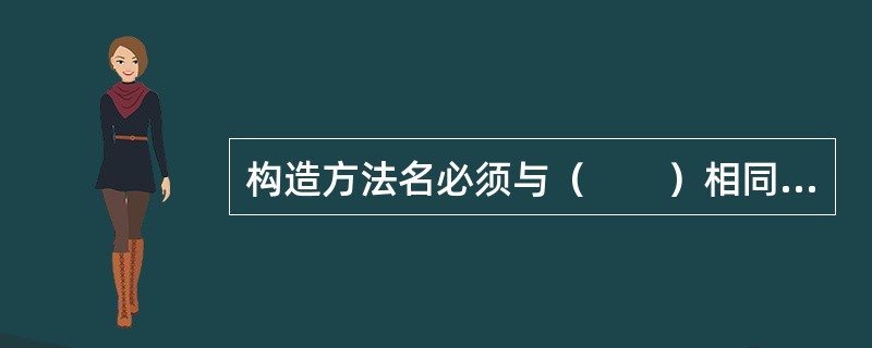 构造方法名必须与（　　）相同，它没有返回值，用户不能直接调用它，只能通过new调用。