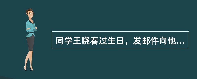 同学王晓春过生日，发邮件向他表示祝贺。Email地址是：xiaochun1988@sina.com主题为：生日快乐！<br />　　内容为：小春，生日快乐，祝学习进步，身体健康！