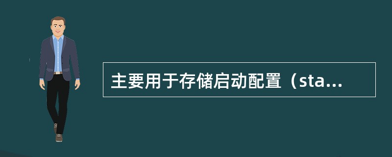 主要用于存储启动配置（startingconfig）文件或备份配置文件的路由器内存是（　　）。