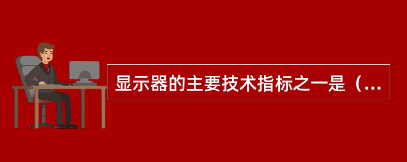 显示器的主要技术指标之一是（　　）
