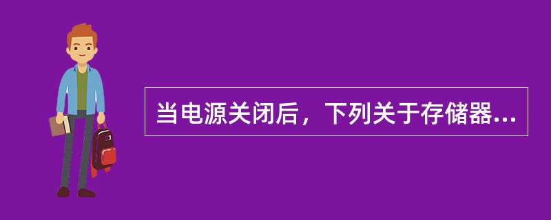 当电源关闭后，下列关于存储器的说法中，正确的是（　　）。