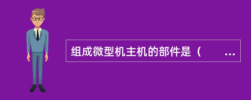 组成微型机主机的部件是（　　）。