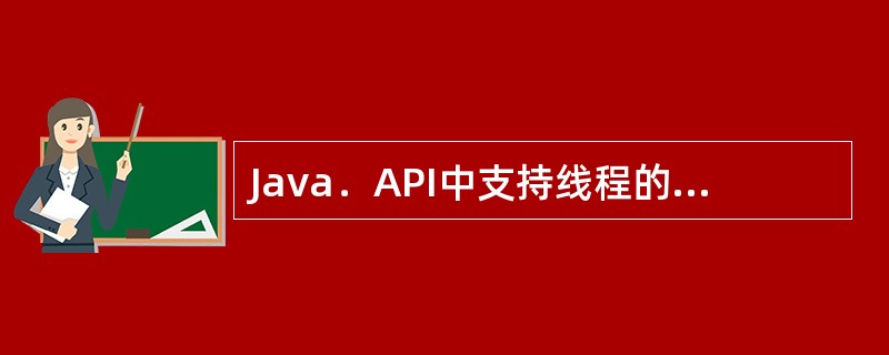 Java．API中支持线程的类或接口是（　　）。<br />Ⅰ．java.lang.Thread　　Ⅱ．java.lang.Runnable<br />Ⅲ．java.lang.
