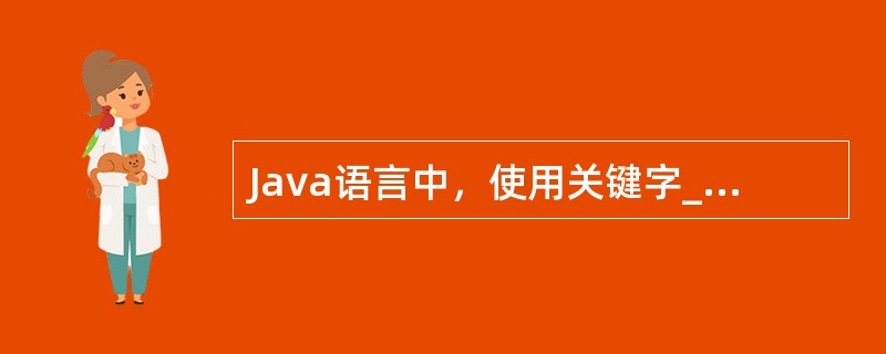Java语言中，使用关键字______________对当前对象的父类对象进行引用。