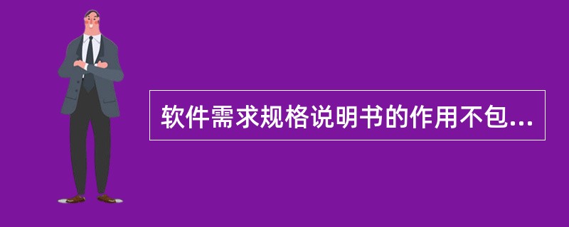 软件需求规格说明书的作用不包括（　　）。