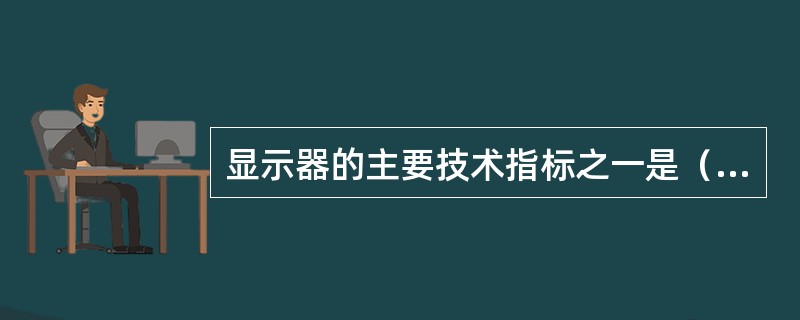 显示器的主要技术指标之一是（　　）。