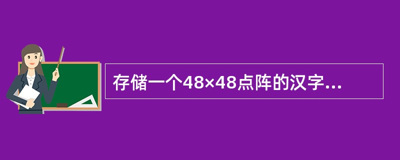 存储一个48×48点阵的汉字字形码需要的字节个数是（　　）。