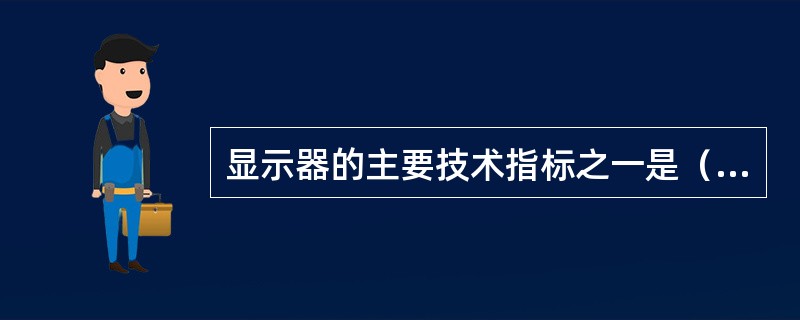 显示器的主要技术指标之一是（　　）