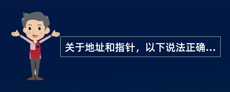 关于地址和指针，以下说法正确的是（　　）。