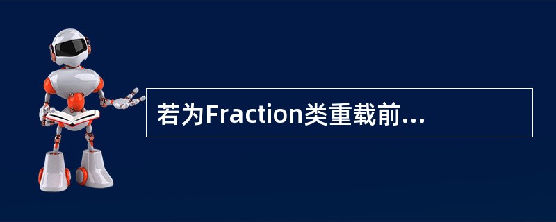 若为Fraction类重载前增1运算符++，应在类体中将其声明为（　　）。