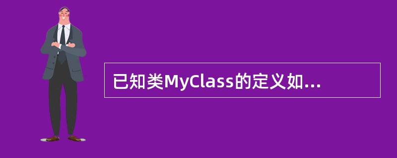 已知类MyClass的定义如下：<br /><img border="0" style="width: 293px; height: 368px;&qu