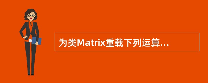 为类Matrix重载下列运算符时，只能作为Matrix类成员函数重载的运算符是（　　）。