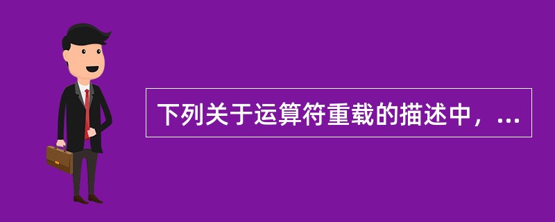 下列关于运算符重载的描述中，错误的是（　　）。