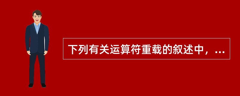 下列有关运算符重载的叙述中，正确的是（　　）。