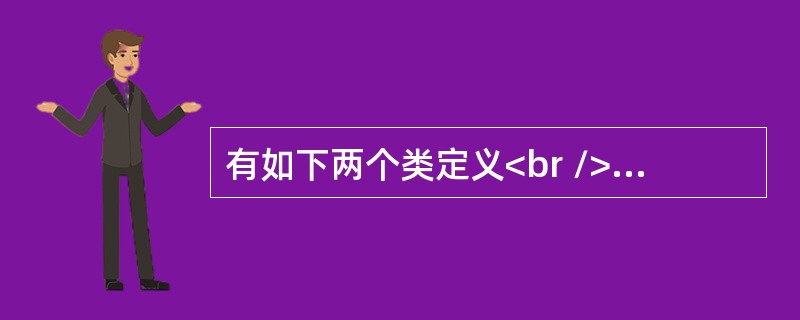 有如下两个类定义<br /><img border="0" style="width: 174px; height: 322px;" src=