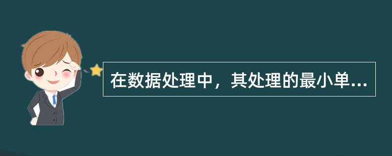 在数据处理中，其处理的最小单位是（　　）。