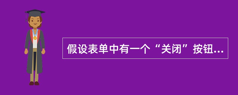 假设表单中有一个“关闭”按钮，单击该按钮将关闭所在表单。下面有关按钮的Click事件代码中，不正确的是（　　）。