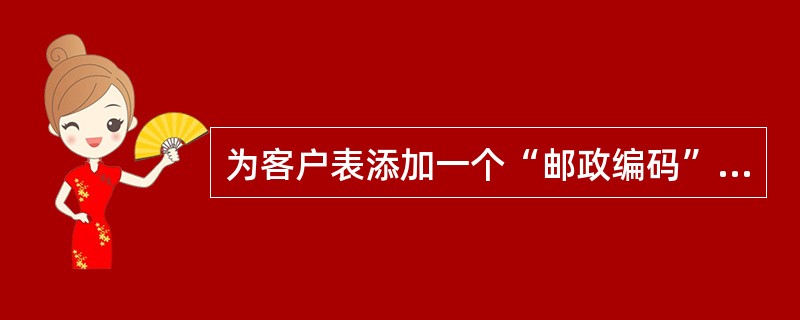 为客户表添加一个“邮政编码”字段（字符型，宽度为6），正确的SQL语句是（　　）。