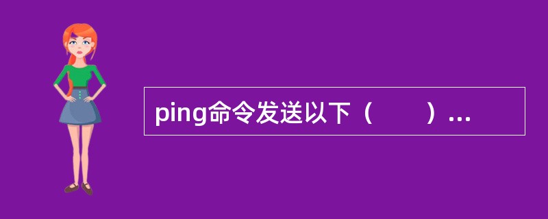 ping命令发送以下（　　）个报文。