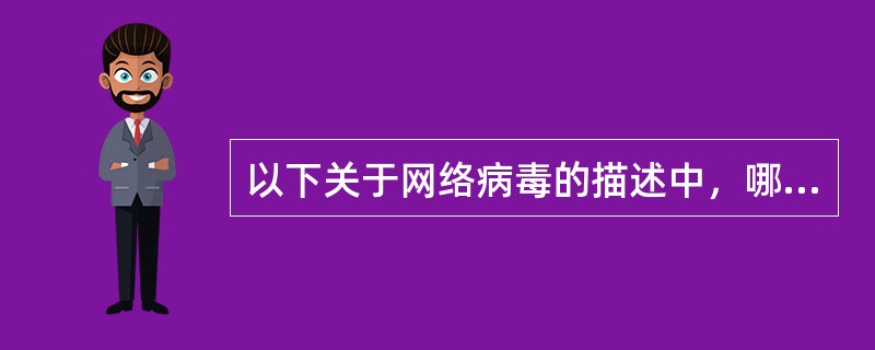 以下关于网络病毒的描述中，哪项是错误的？（　　）