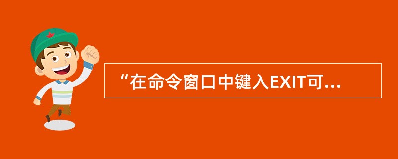 “在命令窗口中键入EXIT可以退出Visual FoxPro返回Windows”的说法是（　　）。
