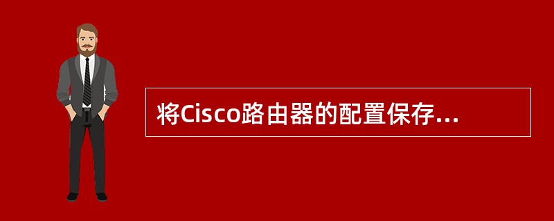 将Cisco路由器的配置保存在NVRAM中，正确的命令是（　　）。