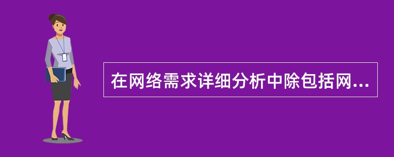 在网络需求详细分析中除包括网络总体需求分析、综合布线需求分析、网络可用性与可靠性分析、网络安全性需求分析，还需要做的工作是（　　）。