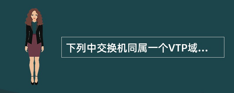 下列中交换机同属一个VTP域。除交换机B外，所有交换机的VLAN配置都与交换机A相同。交换机A和B的VTP工作模式的正确配置是（　　）。<br /><img border="