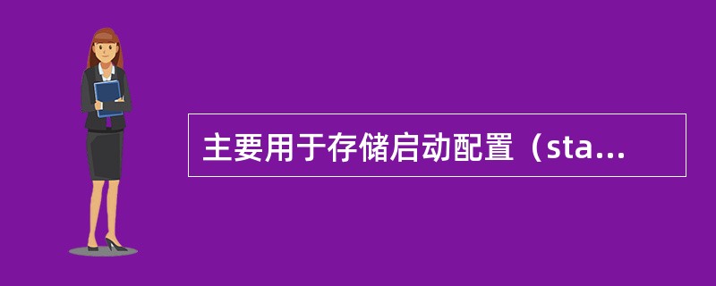 主要用于存储启动配置（startingconfig）文件或备份配置文件的路由器内存是。