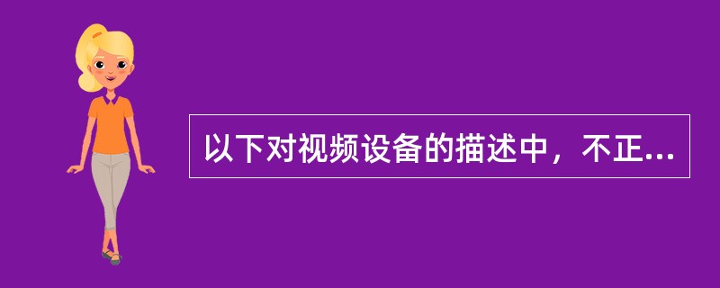 以下对视频设备的描述中，不正确的是____。