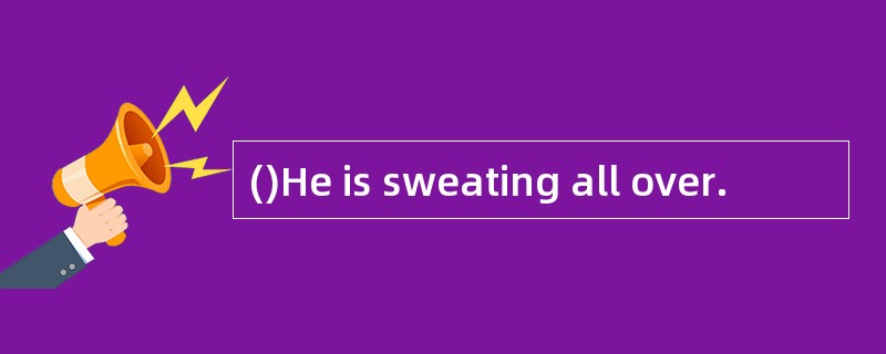 ()He is sweating all over.