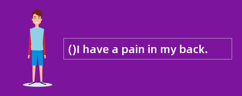 ()I have a pain in my back.