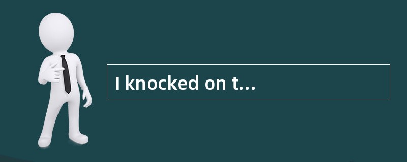 I knocked on the door but nobody came to answer it.