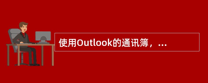 使用Outlook的通讯簿，可以很好管理邮件，下列说法正确的是____。