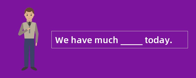 We have much _____ today.