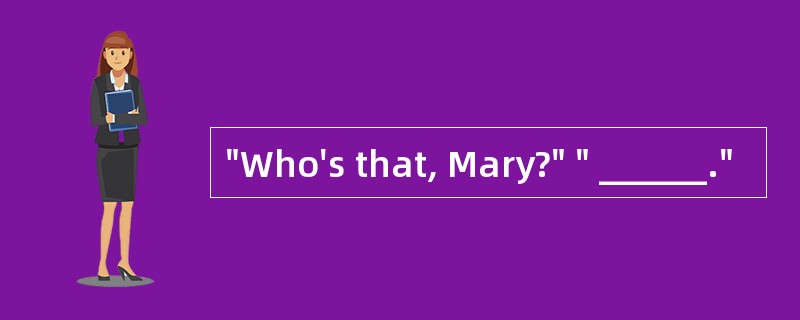 "Who's that, Mary?" " ______."