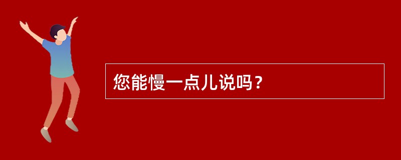 您能慢一点儿说吗？