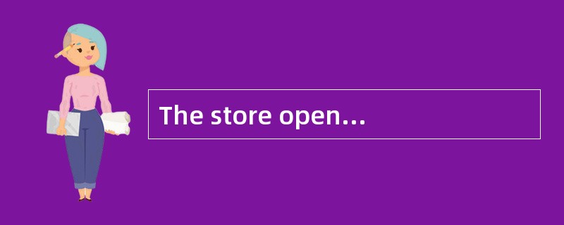 The store opens from 7 am. to 8 pm.