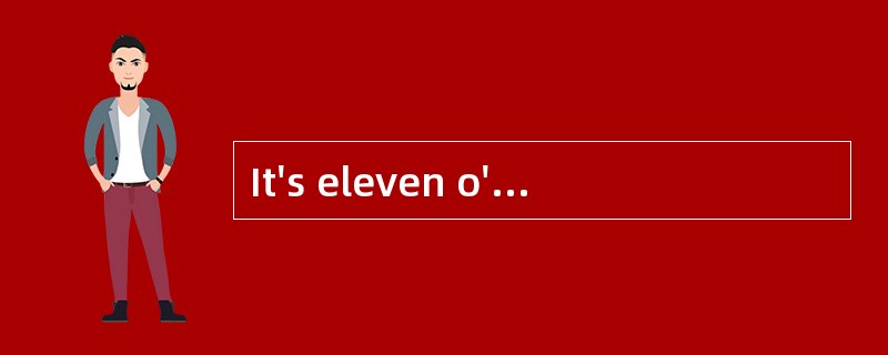 It's eleven o'clock. It's time ______.