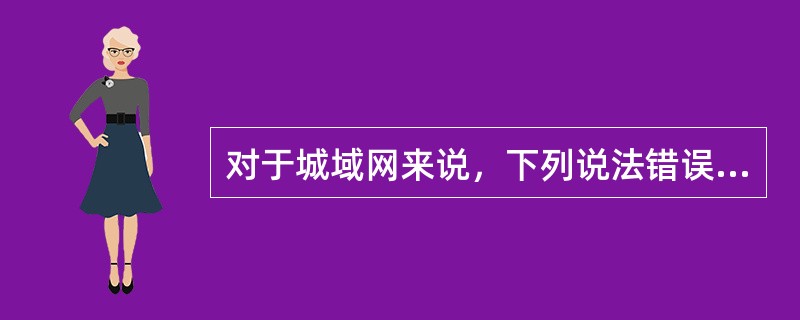 对于城域网来说，下列说法错误的是______。