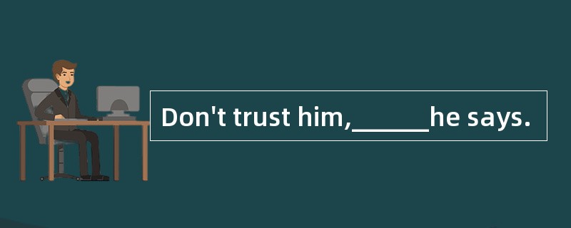 Don't trust him,______he says.